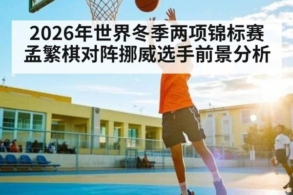 2026年世界冬季两项锦标赛孟繁棋对阵挪威选手前景分析