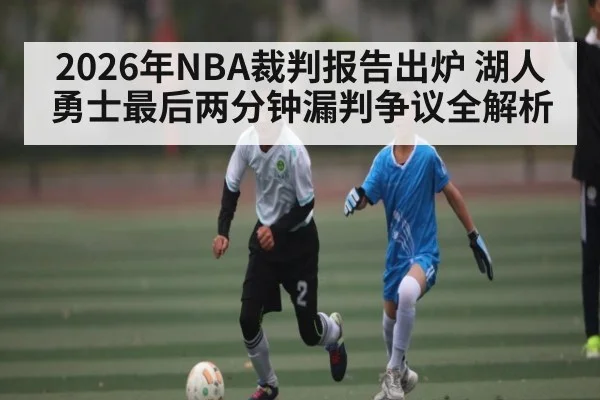 2026年NBA裁判报告出炉 湖人勇士最后两分钟漏判争议全解析